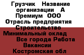 Грузчик › Название организации ­ А-Премиум, ООО › Отрасль предприятия ­ Строительство › Минимальный оклад ­ 25 000 - Все города Работа » Вакансии   . Костромская обл.